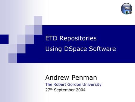 ETD Repositories Using DSpace Software Andrew Penman The Robert Gordon University 27 th September 2004.