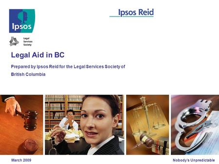Nobody’s Unpredictable March 2009 Legal Aid in BC Prepared by Ipsos Reid for the Legal Services Society of British Columbia.