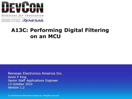 Renesas Electronics America Inc. © 2010 Renesas Electronics America Inc. All rights reserved. A13C: Performing Digital Filtering on an MCU Kevin P King.