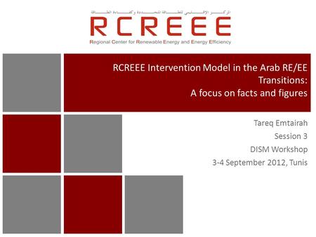 Tareq Emtairah Session 3 DISM Workshop 3-4 September 2012, Tunis RCREEE Intervention Model in the Arab RE/EE Transitions: A focus on facts and figures.