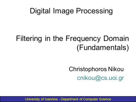 University of Ioannina - Department of Computer Science Filtering in the Frequency Domain (Fundamentals) Digital Image Processing Christophoros Nikou
