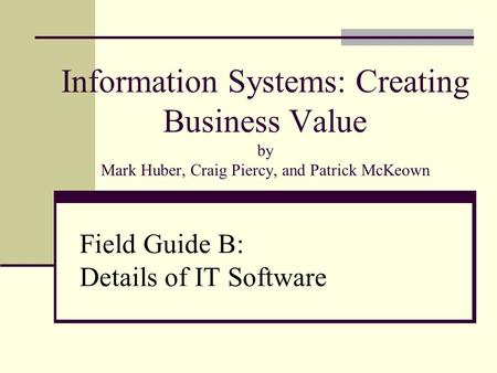 Information Systems: Creating Business Value by Mark Huber, Craig Piercy, and Patrick McKeown Field Guide B: Details of IT Software.