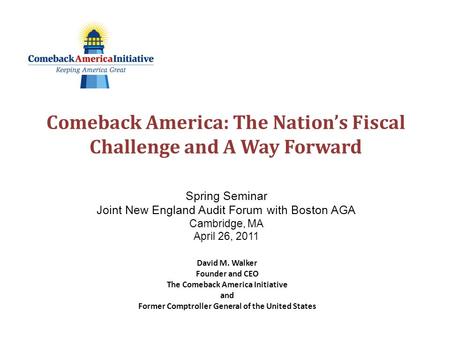 Comeback America: The Nation’s Fiscal Challenge and A Way Forward Spring Seminar Joint New England Audit Forum with Boston AGA Cambridge, MA April 26,
