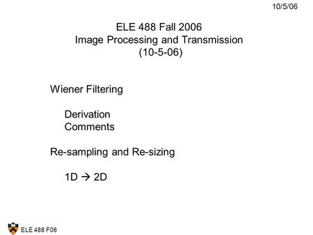 ELE 488 F06 ELE 488 Fall 2006 Image Processing and Transmission (10-5-06) Wiener Filtering Derivation Comments Re-sampling and Re-sizing 1D  2D 10/5/06.