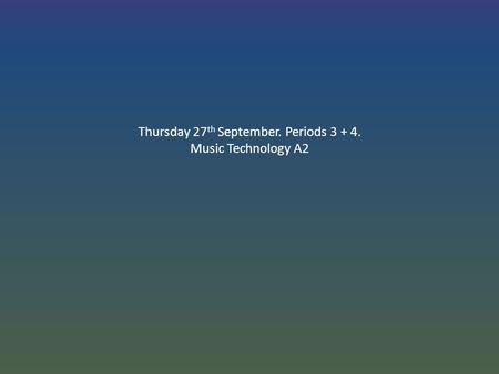 Thursday 27 th September. Periods 3 + 4. Music Technology A2.