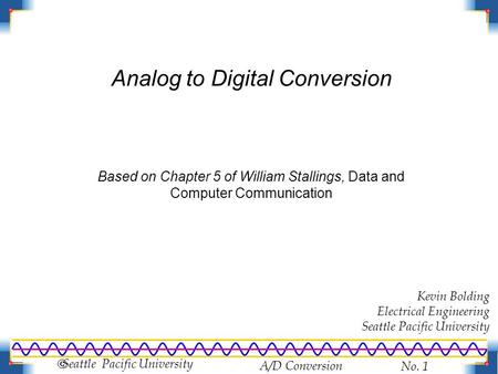A/D Conversion No. 1  Seattle Pacific University Analog to Digital Conversion Based on Chapter 5 of William Stallings, Data and Computer Communication.