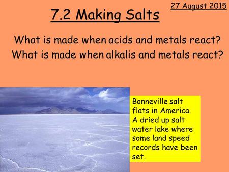 7.2 Making Salts What is made when acids and metals react? What is made when alkalis and metals react? 27 August 2015 Bonneville salt flats in America.