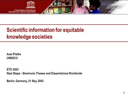 1 Axel Plathe UNESCO ETD 2003 Next Steps - Electronic Theses and Dissertations Worldwide Berlin, Germany, 21 May 2003 Scientific information for equitable.