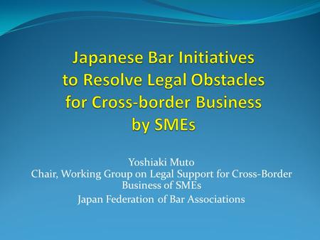 Yoshiaki Muto Chair, Working Group on Legal Support for Cross-Border Business of SMEs Japan Federation of Bar Associations.