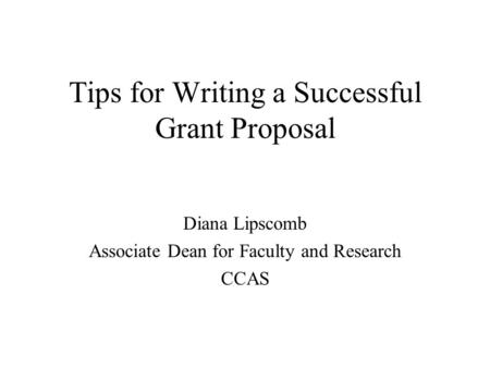 Tips for Writing a Successful Grant Proposal Diana Lipscomb Associate Dean for Faculty and Research CCAS.
