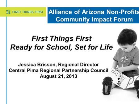 Alliance of Arizona Non-Profits Community Impact Forum Jessica Brisson, Regional Director Central Pima Regional Partnership Council August 21, 2013 First.