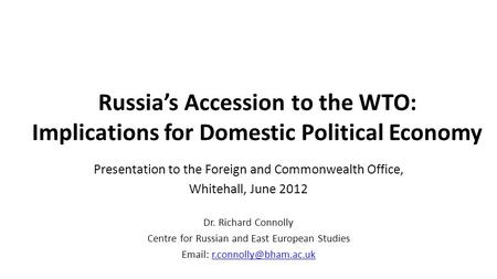 Russia’s Accession to the WTO: Implications for Domestic Political Economy Presentation to the Foreign and Commonwealth Office, Whitehall, June 2012 Dr.