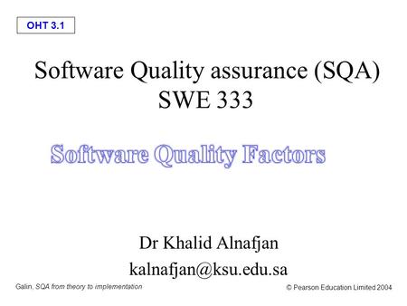 OHT 3.1 Galin, SQA from theory to implementation © Pearson Education Limited 2004 Software Quality assurance (SQA) SWE 333 Dr Khalid Alnafjan