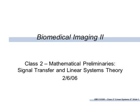 BMI II SS06 – Class 2 “Linear Systems 2” Slide 1 Biomedical Imaging II Class 2 – Mathematical Preliminaries: Signal Transfer and Linear Systems Theory.