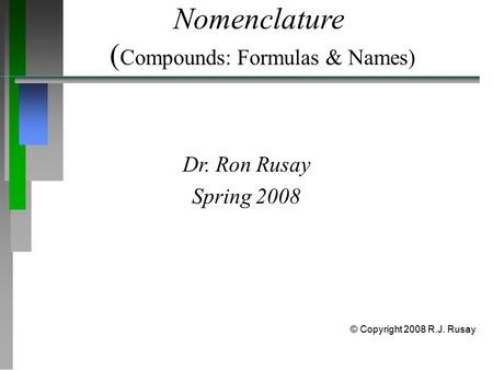 Nomenclature ( Compounds: Formulas & Names) Dr. Ron Rusay Spring 2008 © Copyright 2008 R.J. Rusay.
