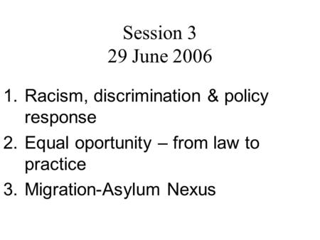Session 3 29 June 2006 1.Racism, discrimination & policy response 2.Equal oportunity – from law to practice 3.Migration-Asylum Nexus.