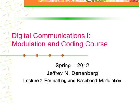 Digital Communications I: Modulation and Coding Course Spring – 2012 Jeffrey N. Denenberg Lecture 2: Formatting and Baseband Modulation.