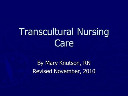 Transcultural Nursing Care By Mary Knutson, RN Revised November, 2010.