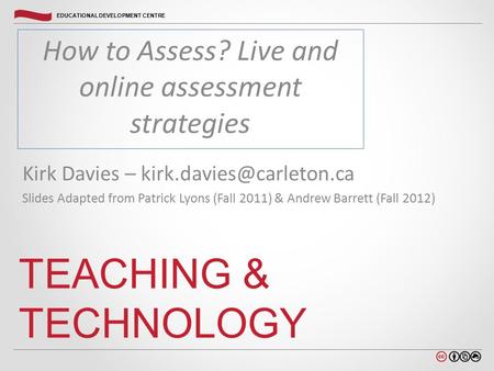 Carleton.ca/edc EDUCATIONAL DEVELOPMENT CENTRE How to Assess? Live and online assessment strategies TEACHING & TECHNOLOGY Kirk Davies –