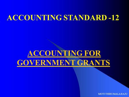 ACCOUNTING STANDARD -12 ACCOUNTING FOR GOVERNMENT GRANTS MOTI THIRUMALA RAJU.
