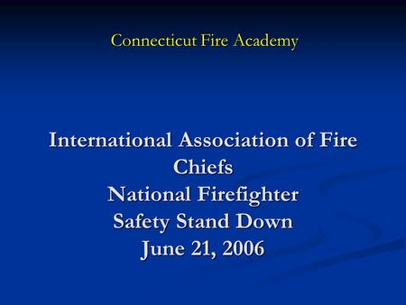 International Association of Fire Chiefs National Firefighter Safety Stand Down June 21, 2006 Connecticut Fire Academy.