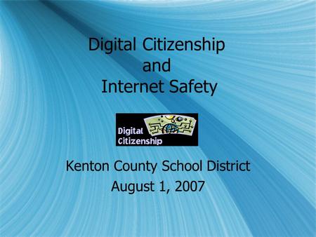 Digital Citizenship and Internet Safety Kenton County School District August 1, 2007 Kenton County School District August 1, 2007.