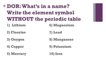 + DOR: What’s in a name? Write the element symbol WITHOUT the periodic table 1) Lithium6) Magnesium 2) Fluorine7) Lead 3) Oxygen8) Manganese 4) Copper9)