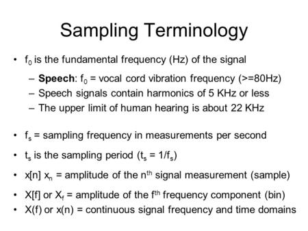 Sampling Terminology f 0 is the fundamental frequency (Hz) of the signal –Speech: f 0 = vocal cord vibration frequency (>=80Hz) –Speech signals contain.