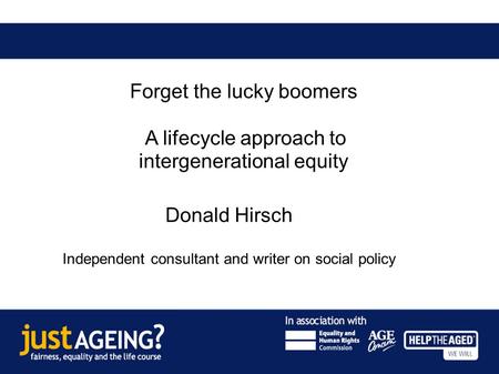 Donald Hirsch Independent consultant and writer on social policy Forget the lucky boomers A lifecycle approach to intergenerational equity.