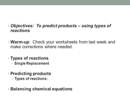 Objectives: To predict products – using types of reactions Warm-up: Check your worksheets from last week and make corrections where needed. Types of reactions.