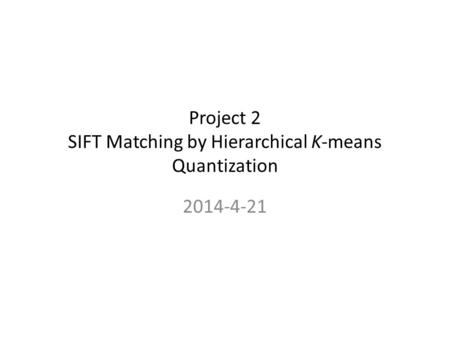 Project 2 SIFT Matching by Hierarchical K-means Quantization 2014-4-21.