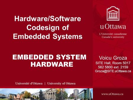 Voicu Groza, 2008 SITE, 2008 - HARDWARE/SOFTWARE CODESIGN OF EMBEDDED SYSTEMS 1 Hardware/Software Codesign of Embedded Systems EMBEDDED SYSTEM HARDWARE.