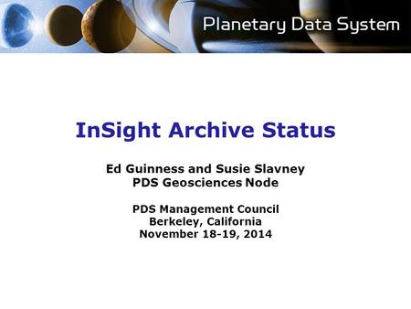 InSight Archive Status Ed Guinness and Susie Slavney PDS Geosciences Node PDS Management Council Berkeley, California November 18-19, 2014.
