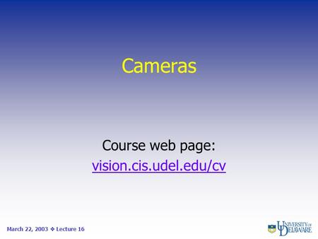 Cameras Course web page: vision.cis.udel.edu/cv March 22, 2003  Lecture 16.