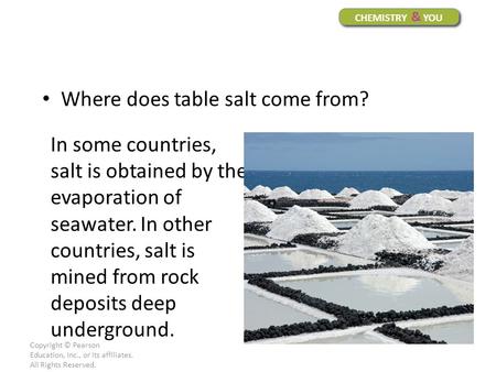 Copyright © Pearson Education, Inc., or its affiliates. All Rights Reserved. CHEMISTRY & YOU Where does table salt come from? In some countries, salt is.