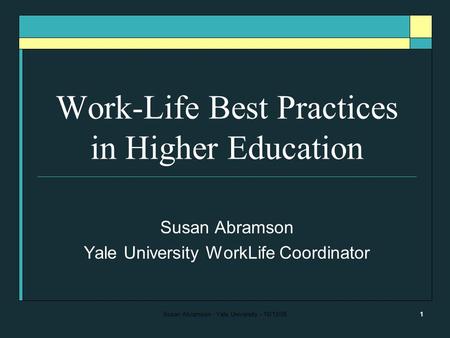 Susan Abramson - Yale University - 10/13/061 Work-Life Best Practices in Higher Education Susan Abramson Yale University WorkLife Coordinator.