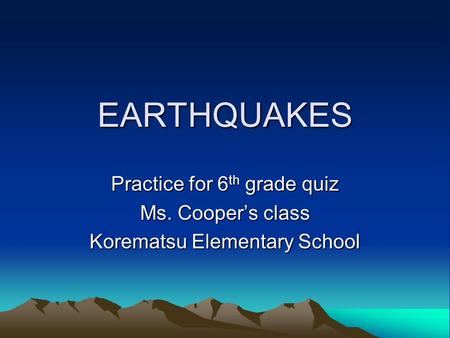 EARTHQUAKES Practice for 6 th grade quiz Ms. Cooper’s class Korematsu Elementary School.