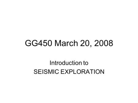 GG450 March 20, 2008 Introduction to SEISMIC EXPLORATION.