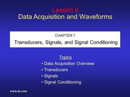 Www.ni.com CHAPTER 1 Transducers, Signals, and Signal Conditioning Topics Data Acquisition Overview Transducers Signals Signal Conditioning Lesson 8 Data.