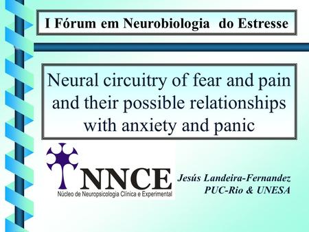 I Fórum em Neurobiologia do Estresse Neural circuitry of fear and pain and their possible relationships with anxiety and panic Jesús Landeira-Fernandez.