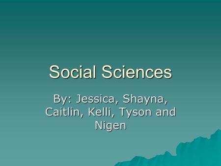 Social Sciences By: Jessica, Shayna, Caitlin, Kelli, Tyson and Nigen.