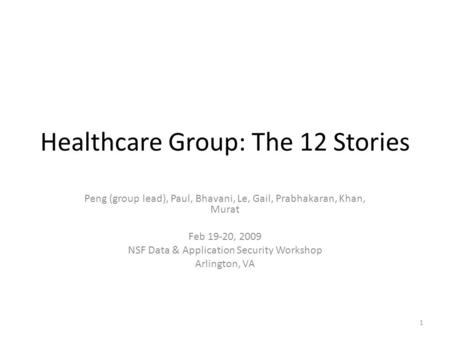Healthcare Group: The 12 Stories Peng (group lead), Paul, Bhavani, Le, Gail, Prabhakaran, Khan, Murat Feb 19-20, 2009 NSF Data & Application Security Workshop.
