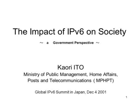 1 The Impact of IPv6 on Society ～ a Government Perspective ～ Kaori ITO Ministry of Public Management, Home Affairs, Posts and Telecommunications ( MPHPT)