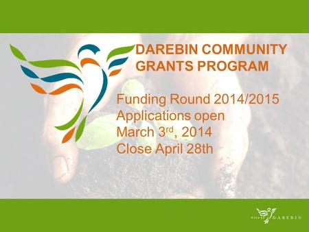 DAREBIN COMMUNITY GRANTS PROGRAM Funding Round 2014/2015 Applications open March 3 rd, 2014 Close April 28th.
