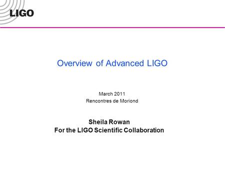 Overview of Advanced LIGO March 2011 Rencontres de Moriond Sheila Rowan For the LIGO Scientific Collaboration.