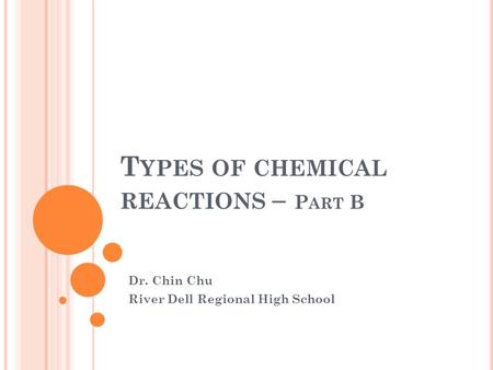 T YPES OF CHEMICAL REACTIONS – P ART B Dr. Chin Chu River Dell Regional High School.