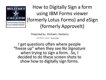 How to Digitally Sign a form using IBM Forms viewer (formerly Lotus Forms) and eSign (formerly ApproveIt) Presented by: Michael J. Danberry Last Update.