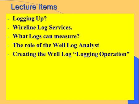 Lecture items - Logging Up? - Wireline Log Services. - What Logs can measure? - The role of the Well Log Analyst - Creating the Well Log “Logging Operation”