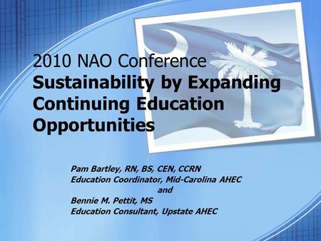 2010 NAO Conference Sustainability by Expanding Continuing Education Opportunities Pam Bartley, RN, BS, CEN, CCRN Education Coordinator, Mid-Carolina AHEC.