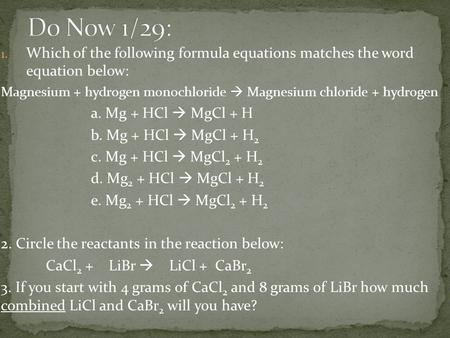 1. Which of the following formula equations matches the word equation below: Magnesium + hydrogen monochloride  Magnesium chloride + hydrogen a. Mg +